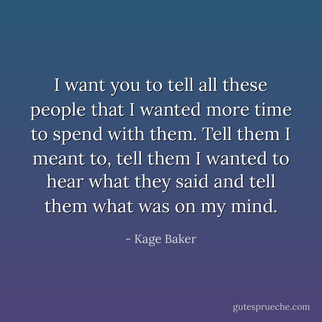 I want you to tell all these people that I wanted more time to spend with them. Tell them I meant to, tell them I wanted to hear what they said and tell them what was on my mind. - Kage Baker