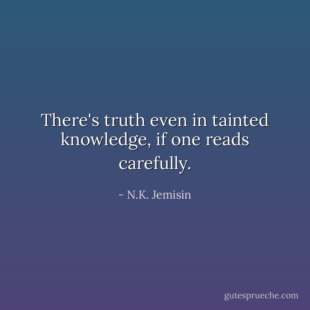 There's truth even in tainted knowledge, if one reads carefully. - N.K. Jemisin