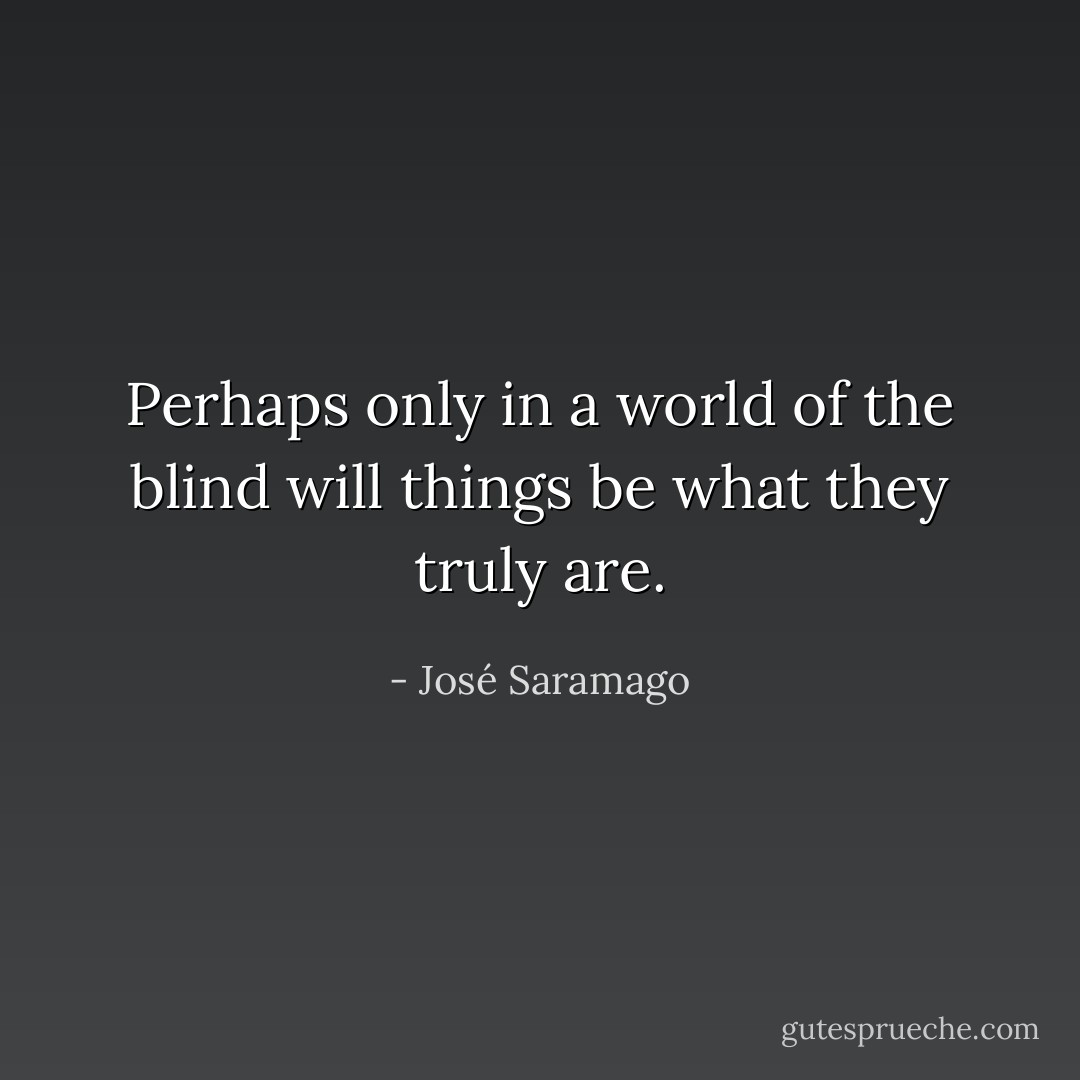 Perhaps only in a world of the blind will things be what they truly are. - José Saramago