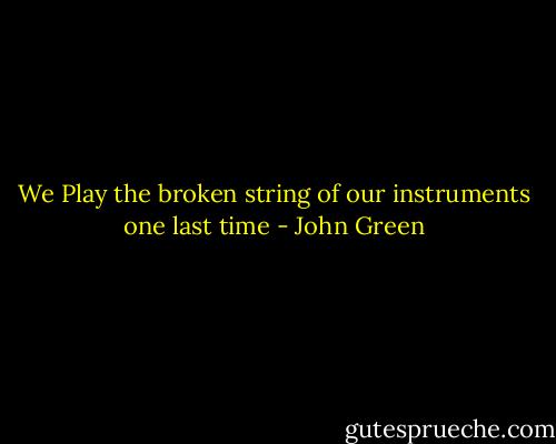 We Play the broken string of our instruments one last time - John Green