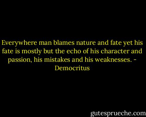 Everywhere man blames nature and fate yet his fate is mostly but the echo of his character and passion, his mistakes and his weaknesses. - Democritus