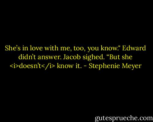 She’s in love with me, too, you know."<br />Edward didn’t answer.<br />Jacob sighed. “But she <i>doesn’t</i> know it. - Stephenie Meyer
