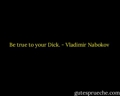 Be true to your Dick. - Vladimir Nabokov