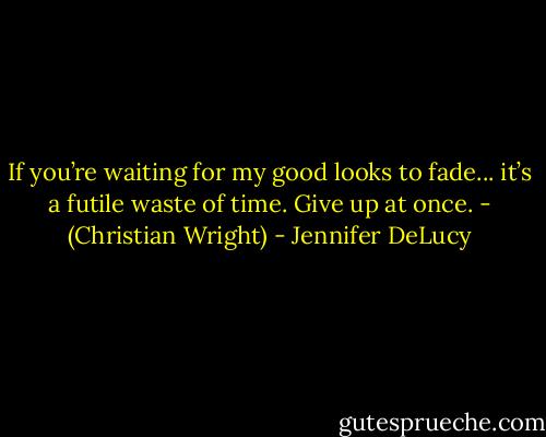 If you’re waiting for my good looks to fade... it’s a futile waste of time. Give up at once. - (Christian Wright) - Jennifer DeLucy