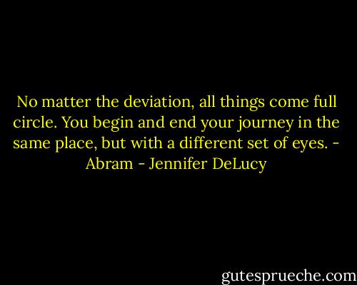 No matter the deviation, all things come full circle. You begin and end your journey in the same place, but with a different set of eyes. - Abram - Jennifer DeLucy