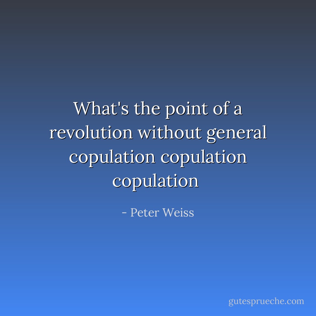 What's the point of a revolution<br />without general<br />copulation copulation copulation  - Peter Weiss