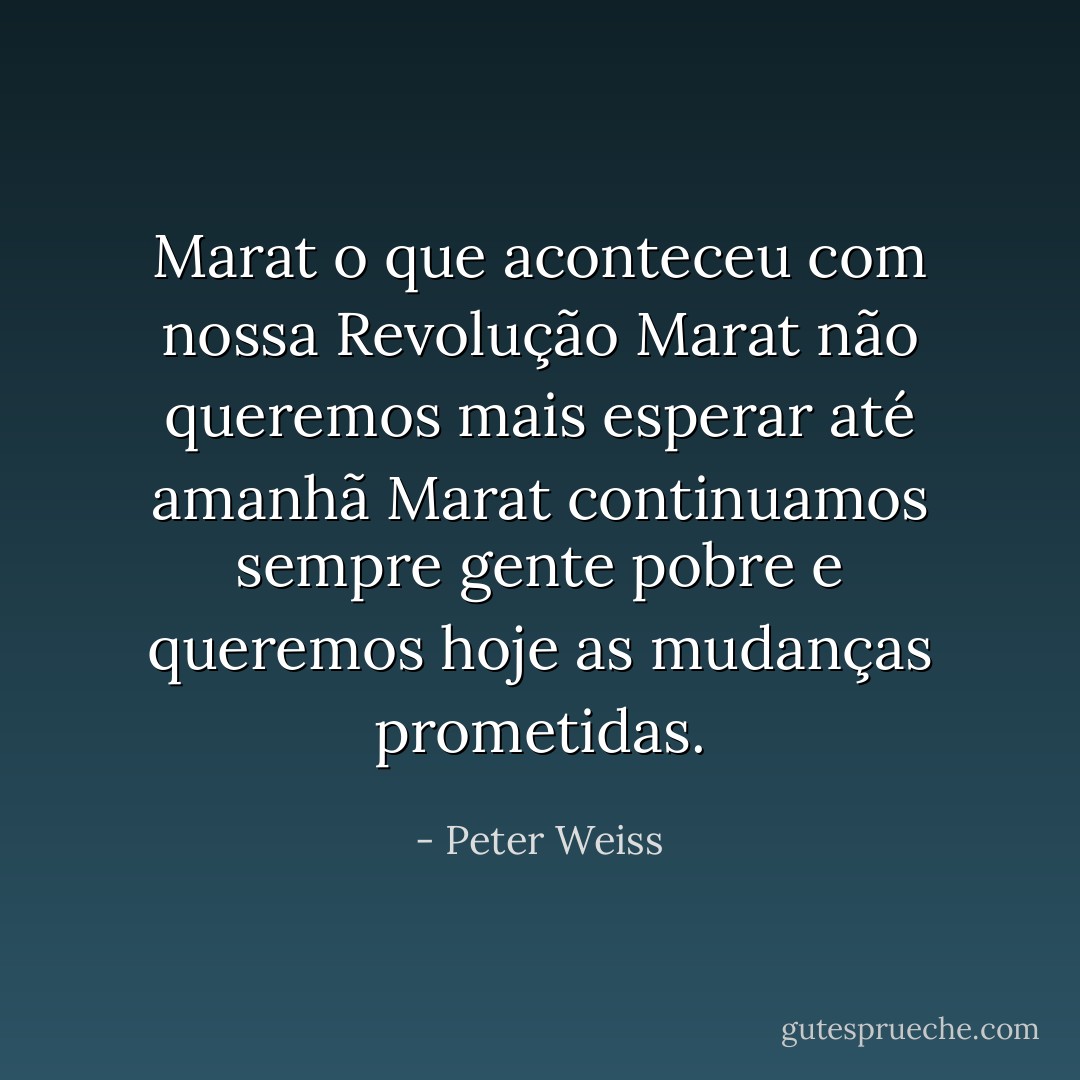 Marat o que aconteceu com nossa Revolução<br />Marat não queremos mais esperar até amanhã<br />Marat continuamos sempre gente pobre<br />e queremos hoje as mudanças prometidas. - Peter Weiss