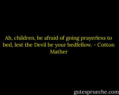 Ah, children, be afraid of going prayerless to bed, lest the Devil be your bedfellow. - Cotton Mather