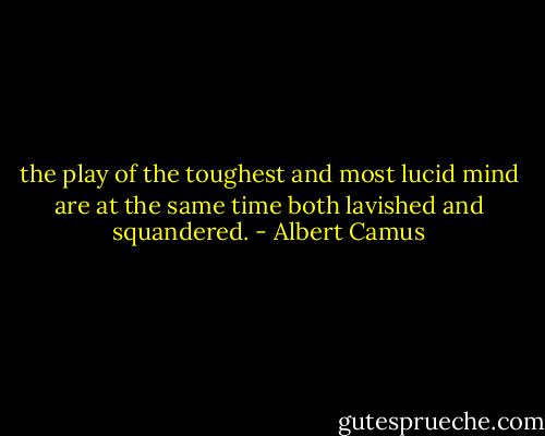 the play of the toughest and most lucid mind are at the same time both lavished and squandered. - Albert Camus