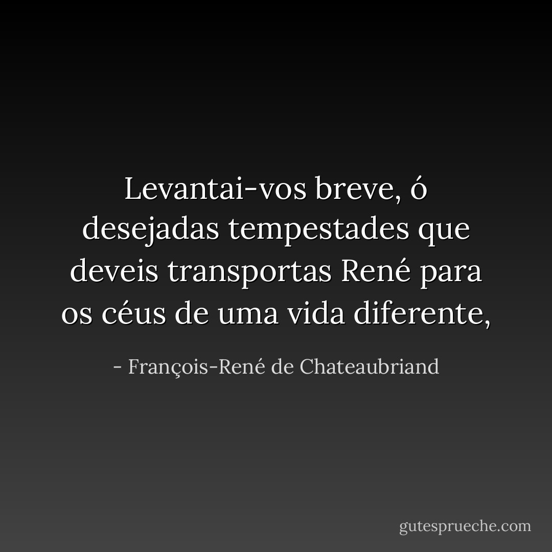 Levantai-vos breve, ó desejadas tempestades que deveis transportas René para os céus de uma vida diferente, - François-René de Chateaubriand