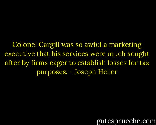 Colonel Cargill was so awful a marketing executive that his services were much sought after by firms eager to establish losses for tax purposes. - Joseph Heller