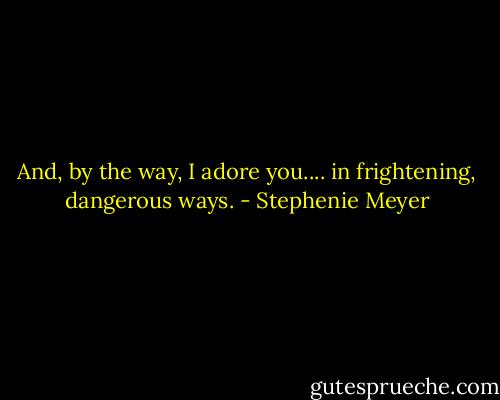 And, by the way, I adore you.... in frightening, dangerous ways. - Stephenie Meyer
