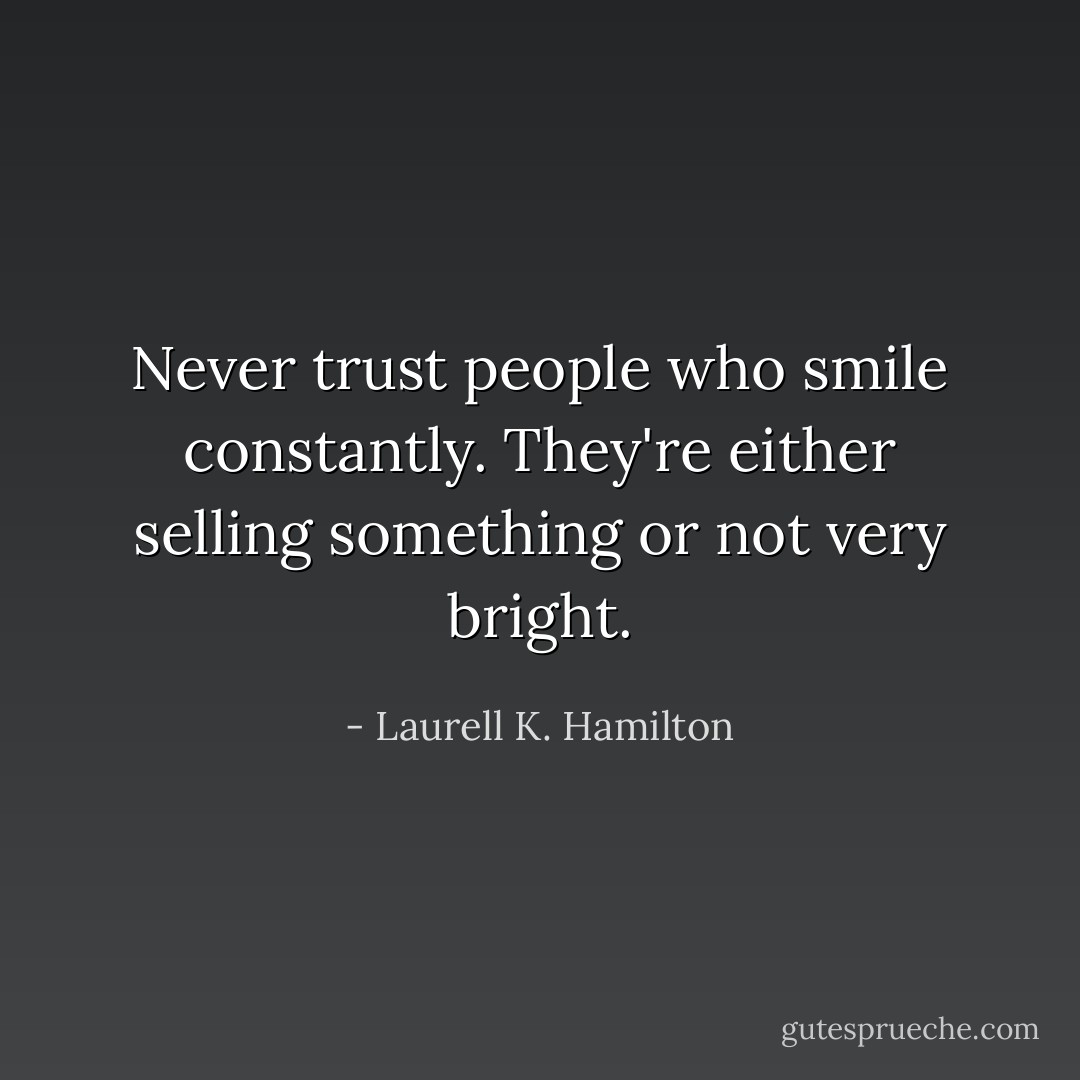 Never trust people who smile constantly. They're either selling something or not very bright. - Laurell K. Hamilton