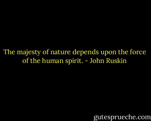The majesty of nature depends upon the force of the human spirit. - John Ruskin