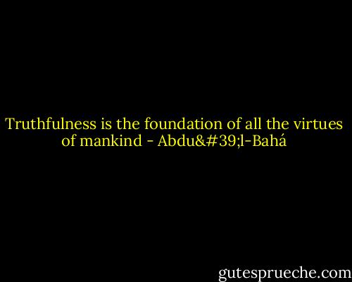 Truthfulness is the foundation of all the virtues of mankind - Abdu'l-Bahá