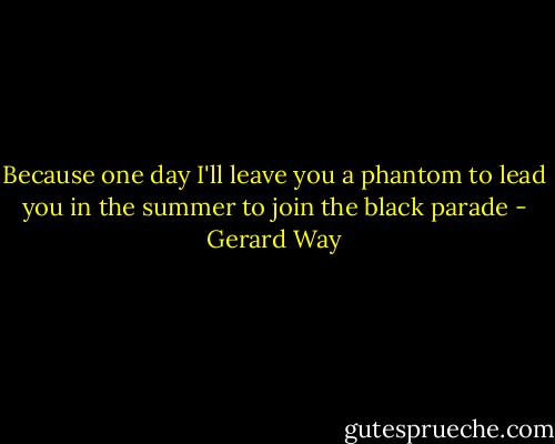 Because one day I'll leave you a phantom to lead you in the summer to join the black parade - Gerard Way