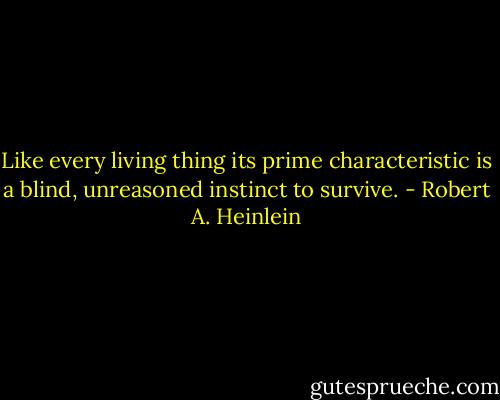 Like every living thing its prime characteristic is a blind, unreasoned instinct to survive. - Robert A. Heinlein
