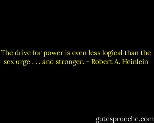 The drive for power is even less logical than the sex urge . . . and stronger. - Robert A. Heinlein