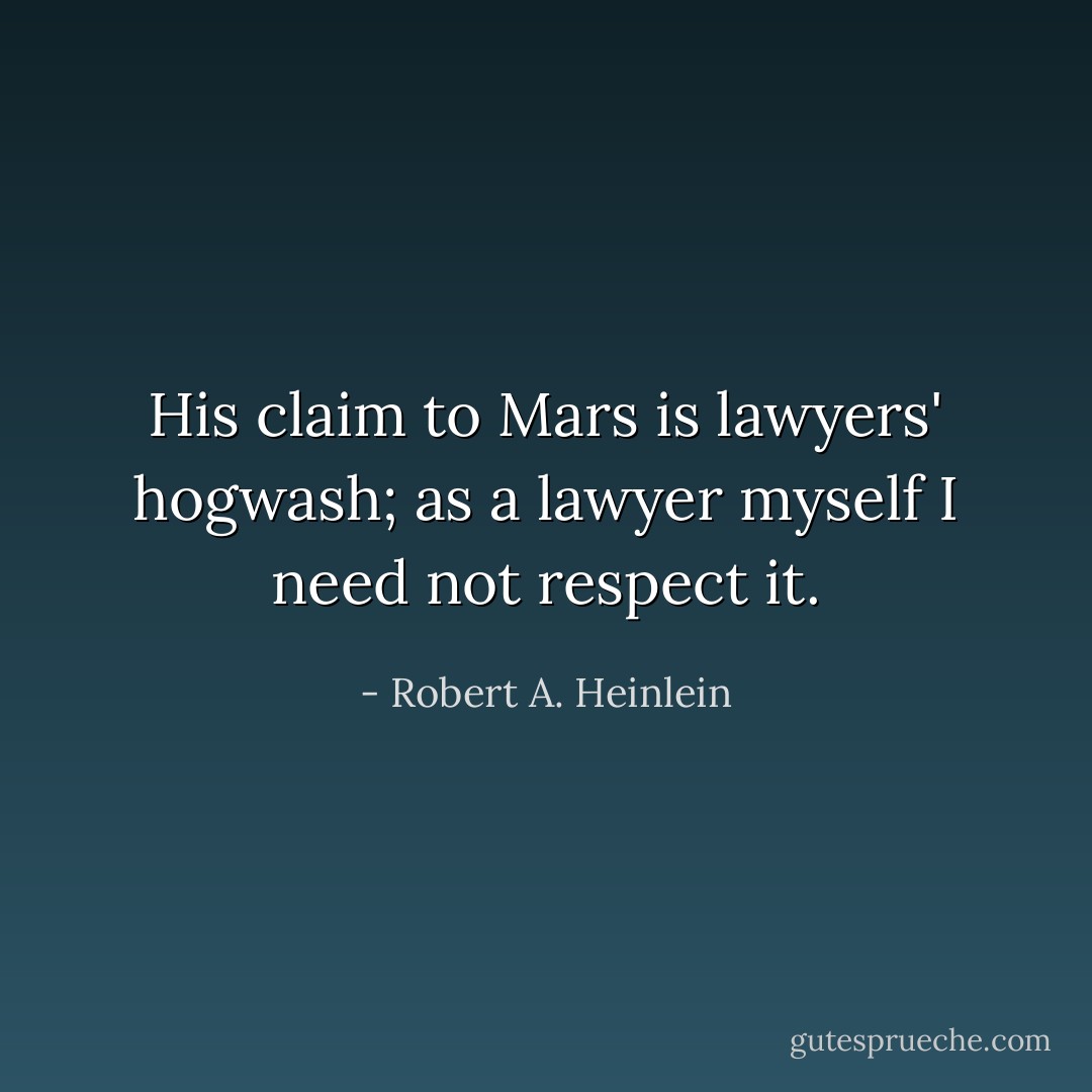 His claim to Mars is lawyers' hogwash; as a lawyer myself I need not respect it. - Robert A. Heinlein