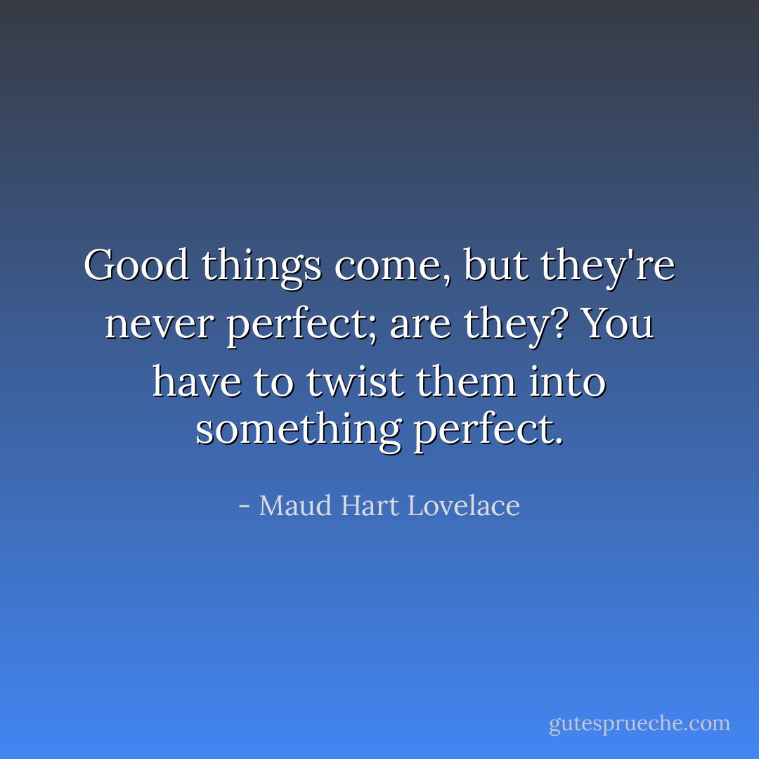 Good things come, but they're never perfect; are they? You have to twist them into something perfect. - Maud Hart Lovelace