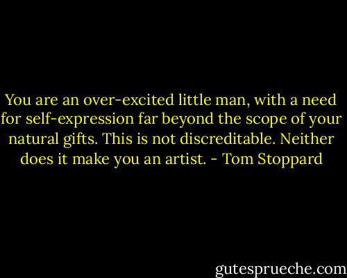 You are an over-excited little man, with a need for self-expression far beyond the scope of your natural gifts. This is not discreditable. Neither does it make you an artist. - Tom Stoppard