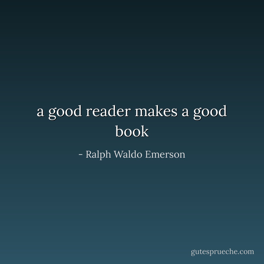 a good reader makes a good book - Ralph Waldo Emerson