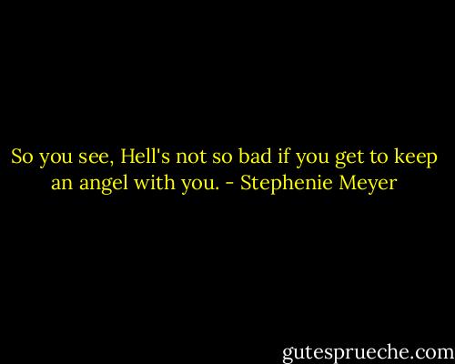 So you see, Hell's not so bad if you get to keep an angel with you. - Stephenie Meyer