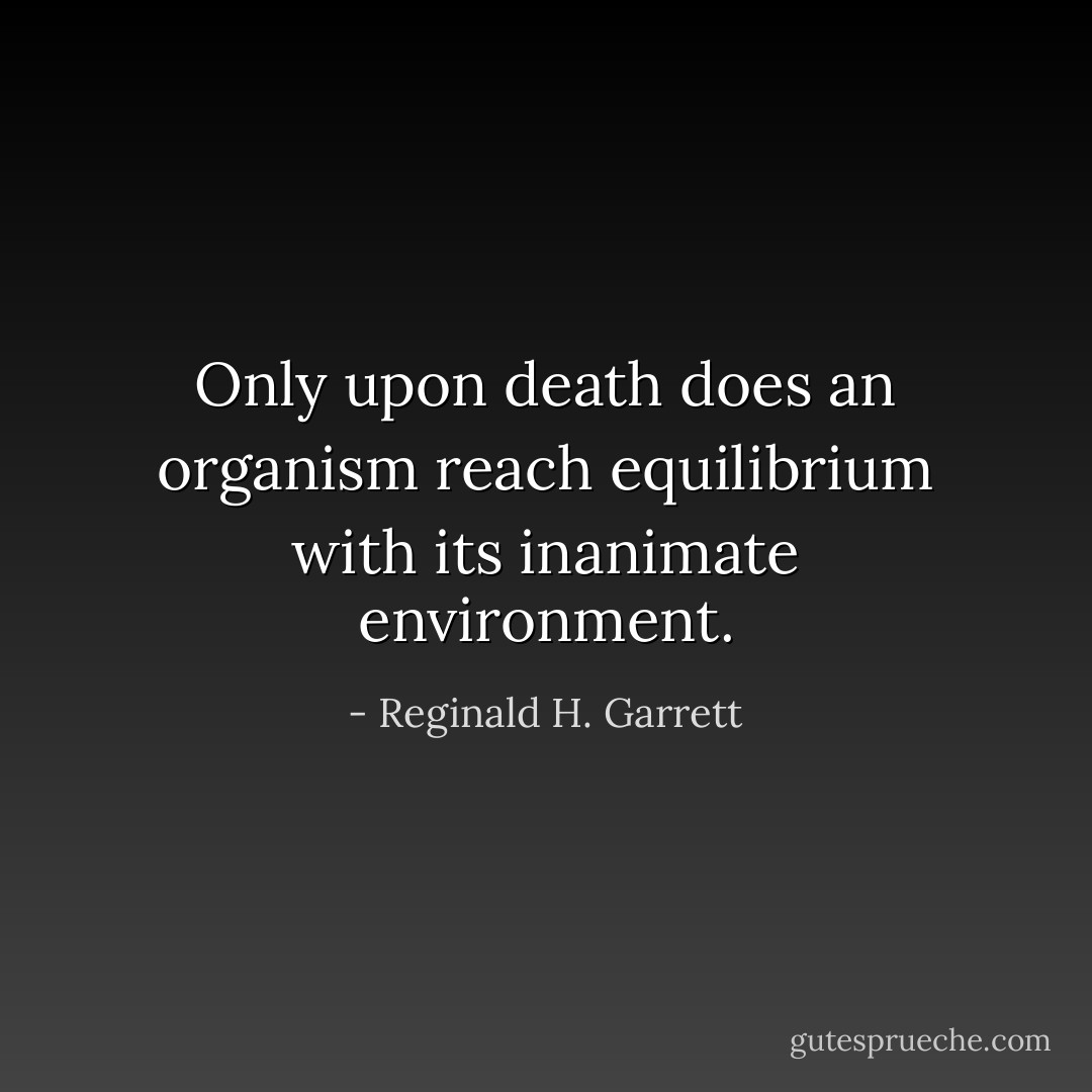 Only upon death does an organism reach equilibrium with its inanimate environment. - Reginald H. Garrett
