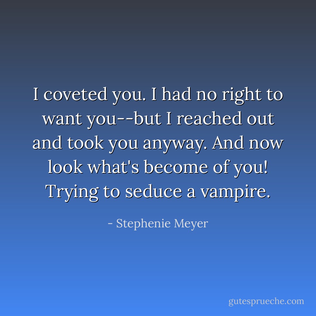 I coveted you. I had no right to want you--but I reached out and took you anyway. And now look what's become of you! Trying to seduce a vampire. - Stephenie Meyer