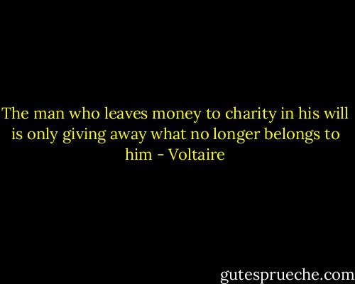 The man who leaves money to charity in his will is only giving away what no longer belongs to him - Voltaire