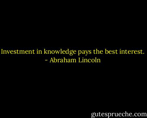 Investment in knowledge pays the best interest. - Abraham Lincoln