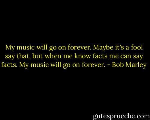 My music will go on forever. Maybe it's a fool say that, but when me know facts me can say facts. My music will go on forever. - Bob Marley