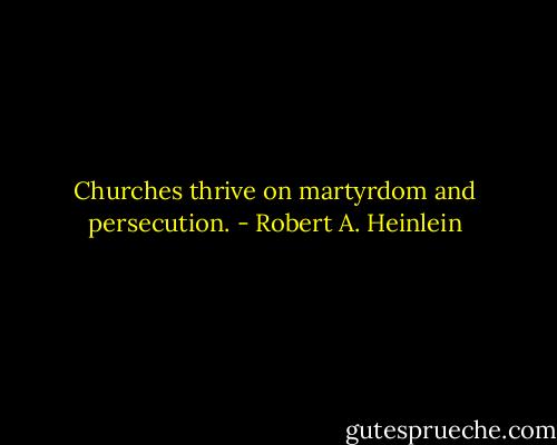 Churches thrive on martyrdom and persecution. - Robert A. Heinlein