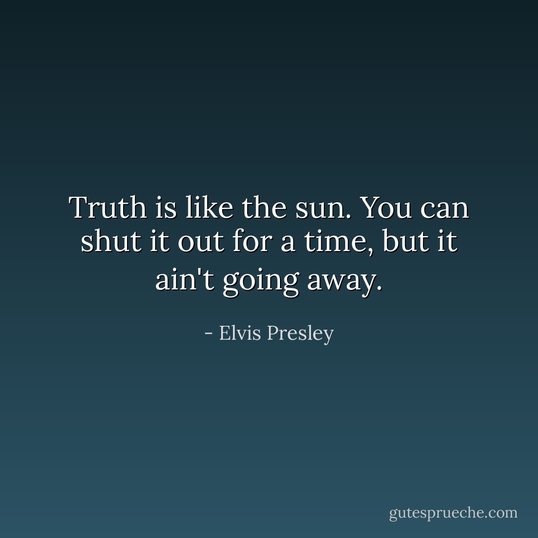 Truth is like the sun. You can shut it out for a time, but it ain't going away. - Elvis Presley