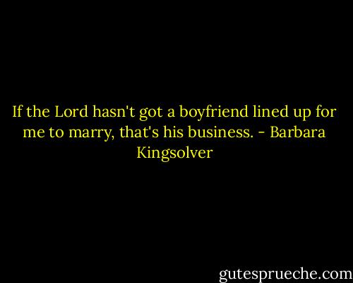 If the Lord hasn't got a boyfriend lined up for me to marry, that's his business. - Barbara Kingsolver