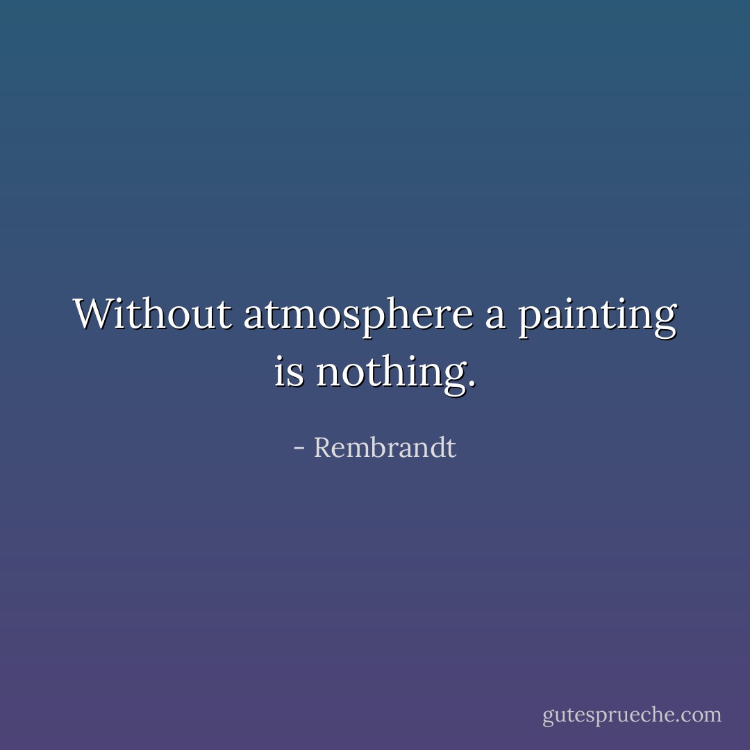 Without atmosphere a painting is nothing. - Rembrandt