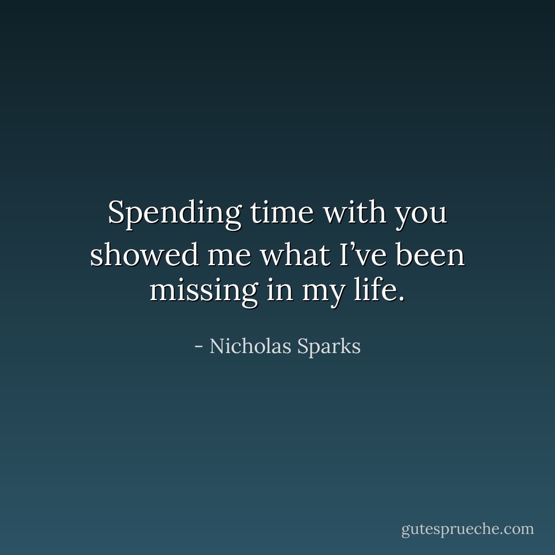 Spending time with you showed me what I’ve been missing in my life. - Nicholas Sparks