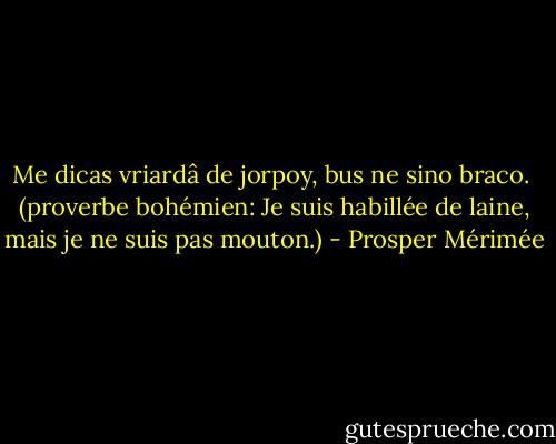 Me dicas vriardâ de jorpoy, bus ne sino braco.<br /><br />(proverbe bohémien: Je suis habillée de laine, mais je ne suis pas mouton.) - Prosper Mérimée