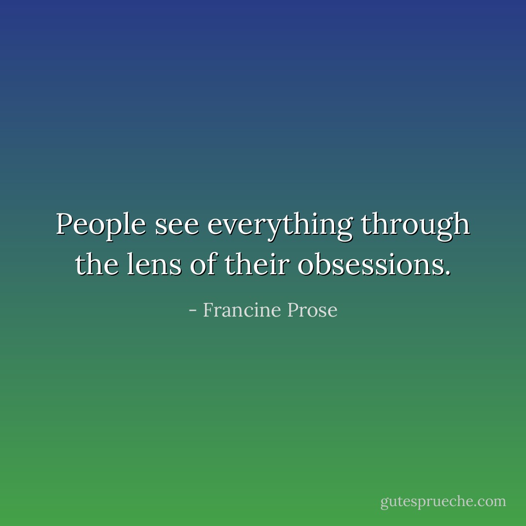 People see everything through the lens of their obsessions. - Francine Prose
