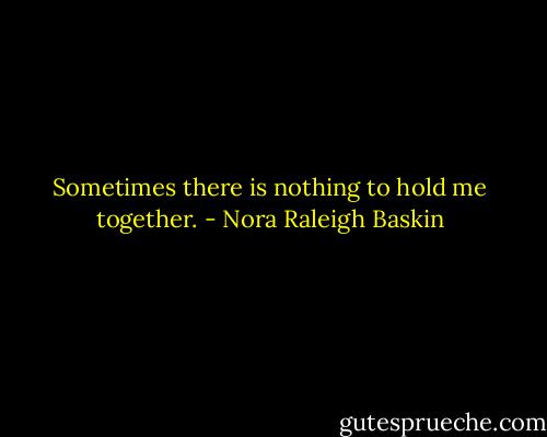 Sometimes there is nothing to hold me together. - Nora Raleigh Baskin
