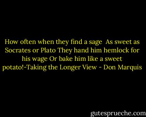 How often when they find a sage <br />As sweet as Socrates or Plato<br />They hand him hemlock for his wage<br />Or bake him like a sweet potato!-Taking the Longer View - Don Marquis