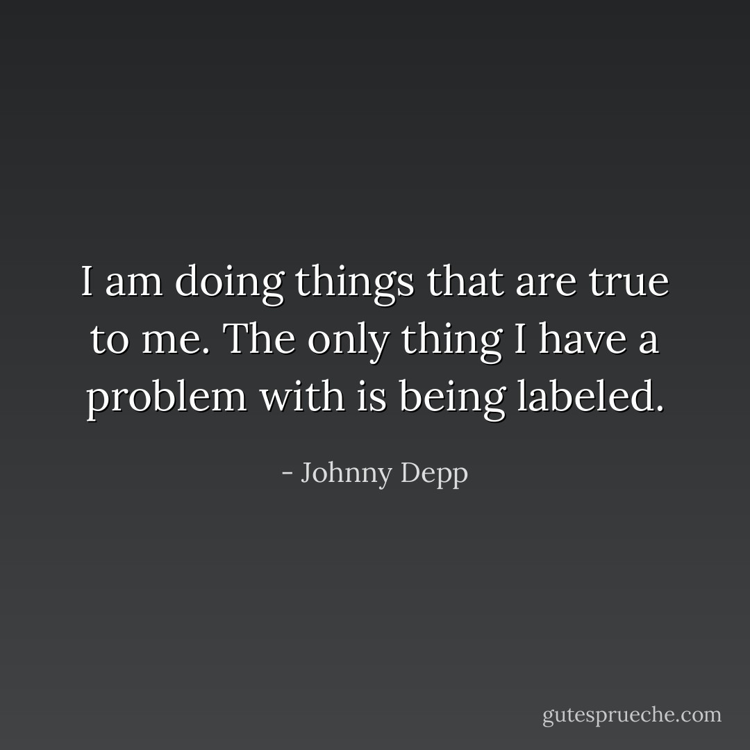 I am doing things that are true to me. The only thing I have a problem with is being labeled. - Johnny Depp