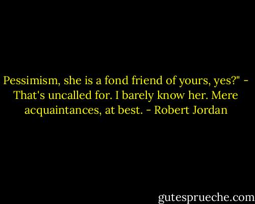 Pessimism, she is a fond friend of yours, yes?" -<br />That's uncalled for. I barely know her. Mere acquaintances, at best. - Robert Jordan