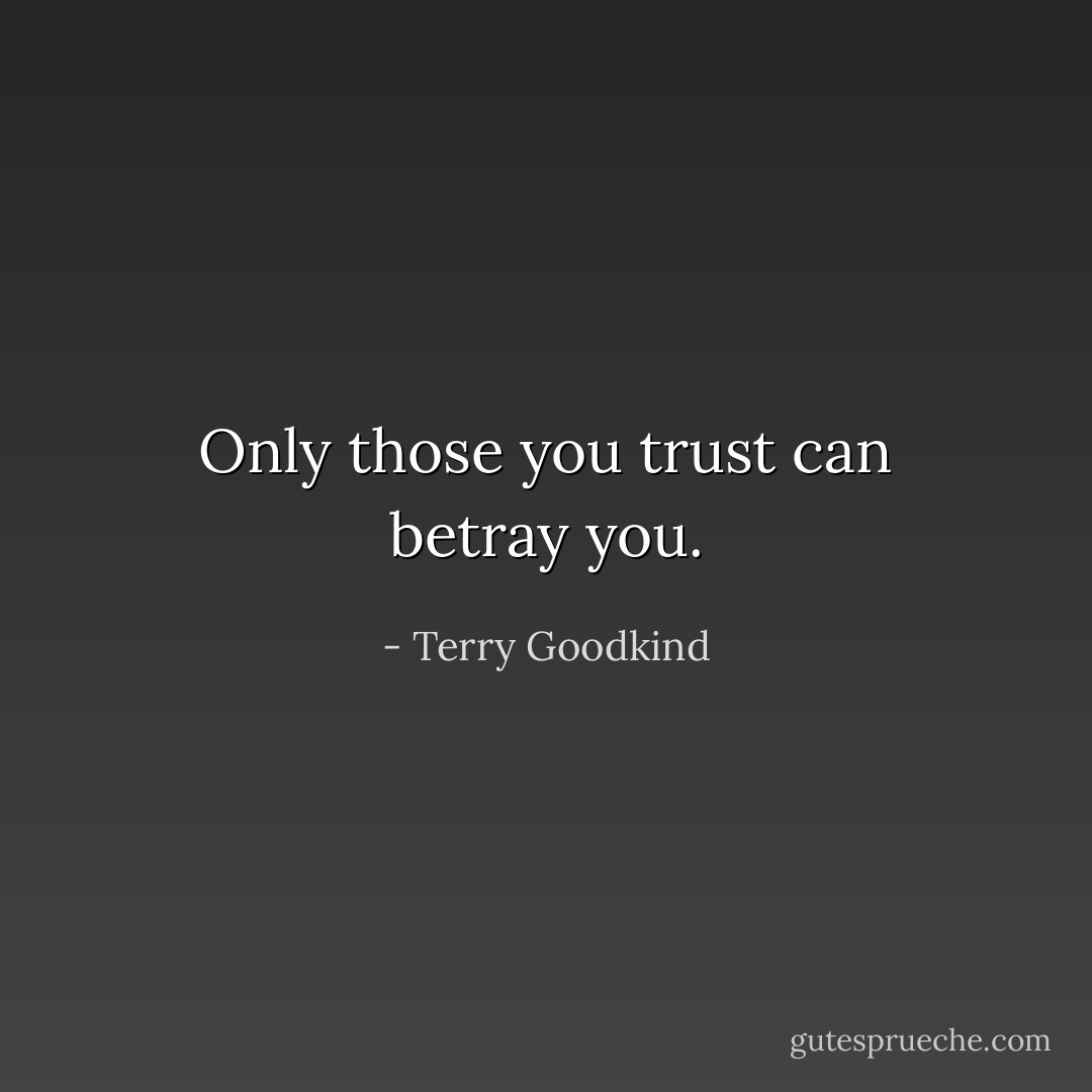 Only those you trust can betray you. - Terry Goodkind