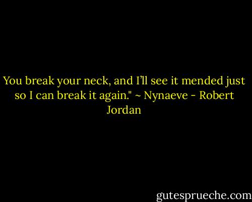 You break your neck, and I’ll see it mended just so I can break it again." ~ Nynaeve - Robert Jordan