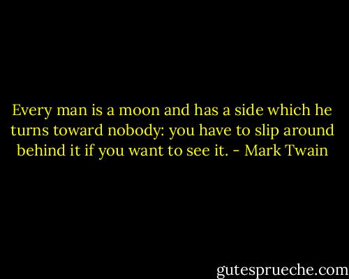 Every man is a moon and has a side which he turns toward nobody: you have to slip around behind it if you want to see it. - Mark Twain