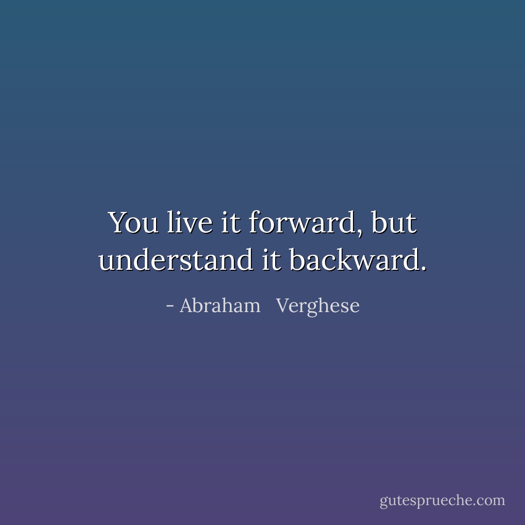 You live it forward, but understand it backward. - Abraham   Verghese