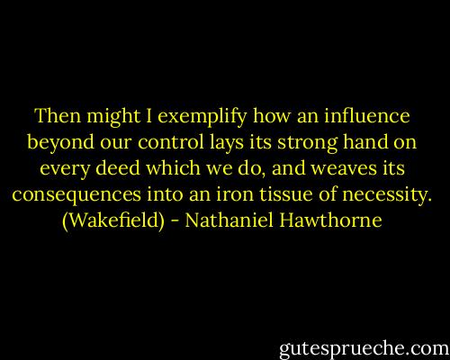 Then might I exemplify how an influence beyond our control lays its strong hand on every deed which we do, and weaves its consequences into an iron tissue of necessity. (Wakefield) - Nathaniel Hawthorne