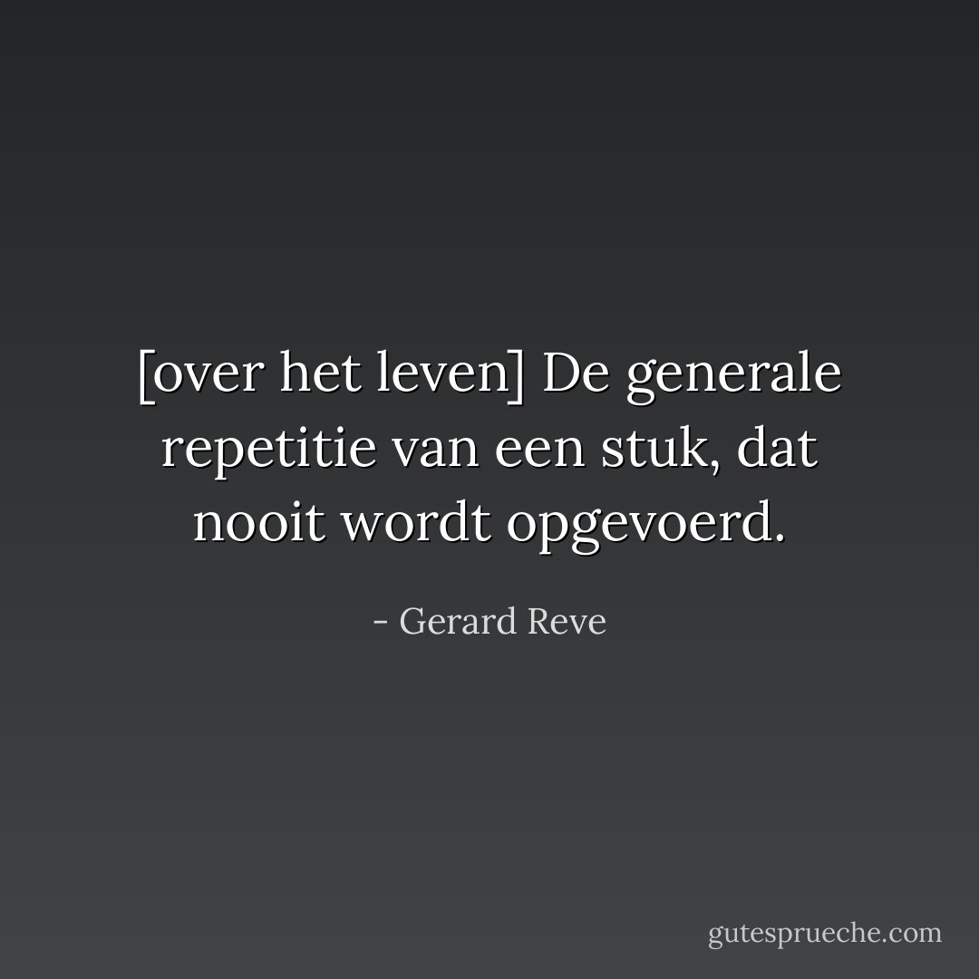 [over het leven] De generale repetitie van een stuk, dat nooit wordt opgevoerd. - Gerard Reve