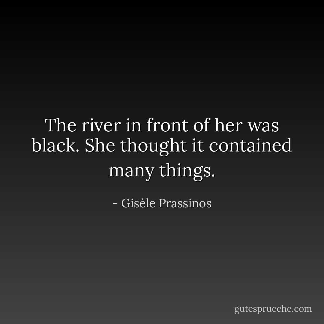 The river in front of her was black. She thought it contained many things. - Gisèle Prassinos